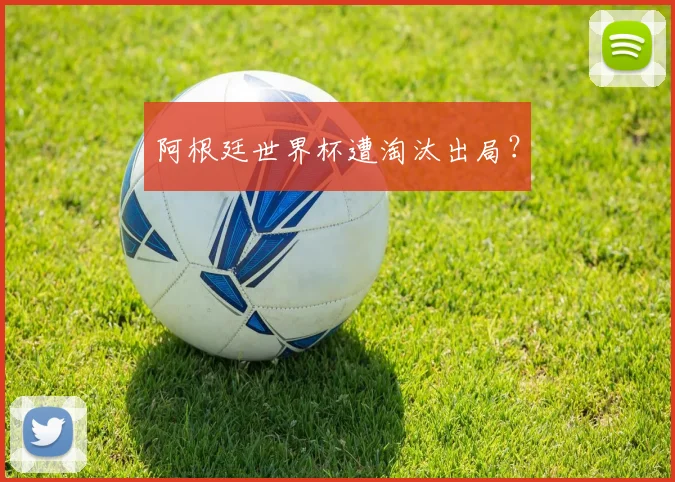 阿根廷世界杯遭淘汰出局?
