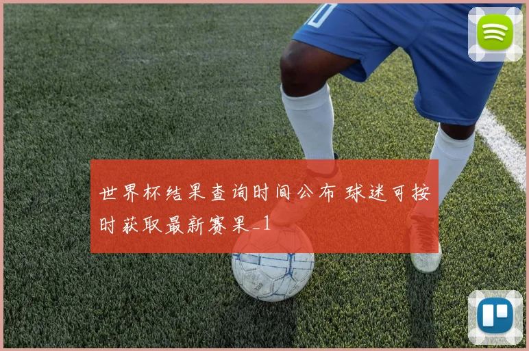 世界杯结果查询时间公布 球迷可按时获取最新赛果_1