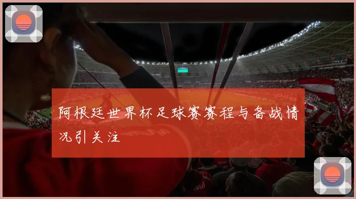 阿根廷世界杯足球赛赛程与备战情况引关注