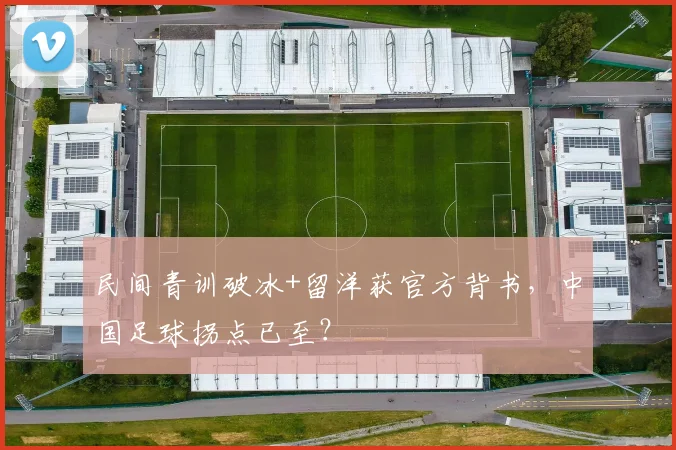 民间青训破冰+留洋获官方背书,中国足球拐点已至?