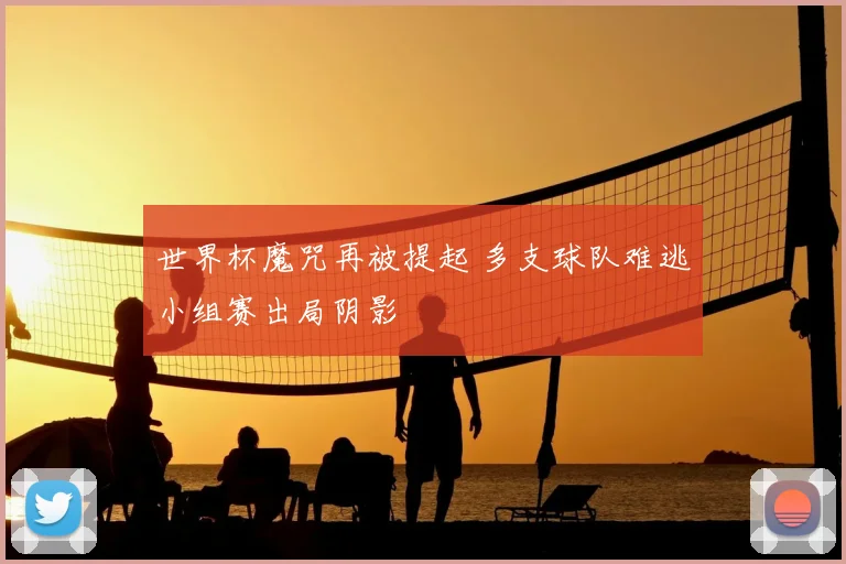 世界杯魔咒再被提起 多支球队难逃小组赛出局阴影