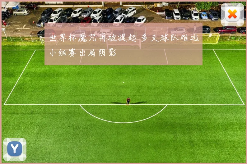 世界杯魔咒再被提起 多支球队难逃小组赛出局阴影