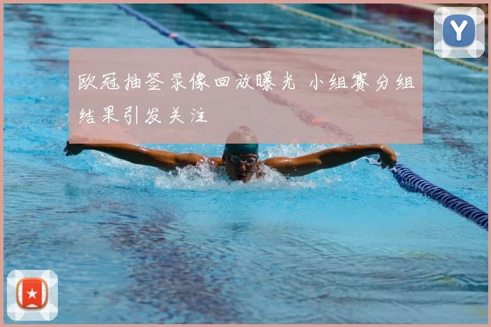 欧冠抽签录像回放曝光 小组赛分组结果引发关注