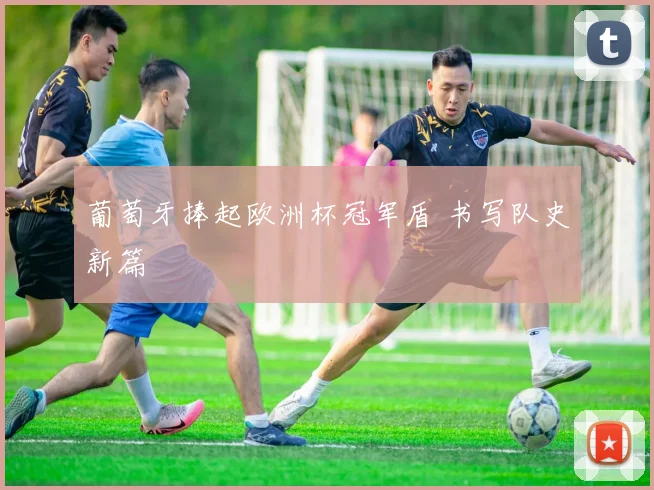 葡萄牙捧起欧洲杯冠军盾 书写队史新篇