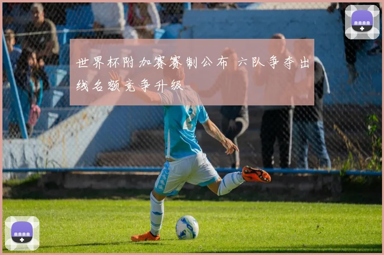 世界杯附加赛赛制公布 六队争夺出线名额竞争升级