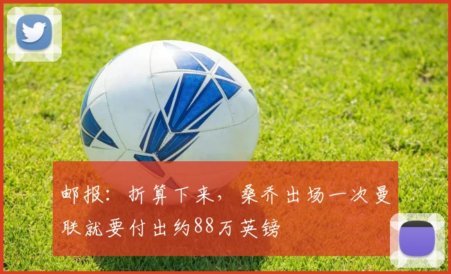 邮报:折算下来,桑乔出场一次曼联就要付出约88万英镑
