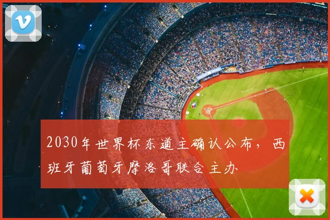 2030年世界杯东道主确认公布,西班牙葡萄牙摩洛哥联合主办