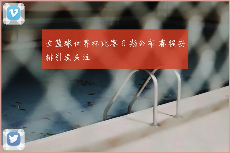 女篮球世界杯比赛日期公布 赛程安排引发关注